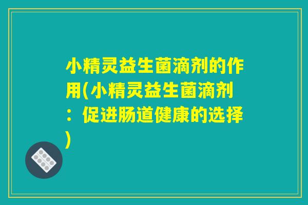 小精灵益生菌滴剂的作用(小精灵益生菌滴剂：促进肠道健康的选择)