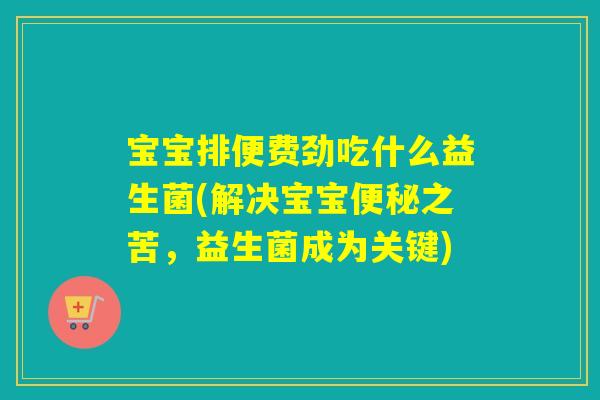 宝宝排便费劲吃什么益生菌(解决宝宝便秘之苦，益生菌成为关键)