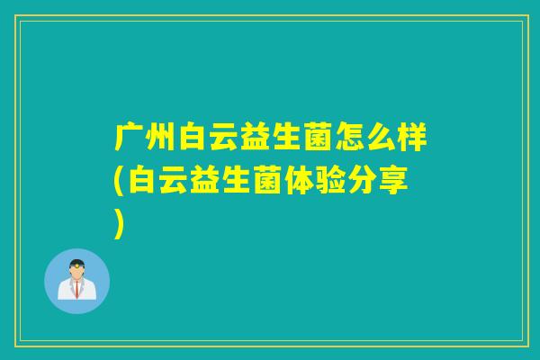 广州白云益生菌怎么样(白云益生菌体验分享)