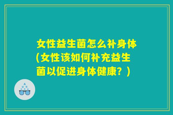 女性益生菌怎么补身体(女性该如何补充益生菌以促进身体健康？)