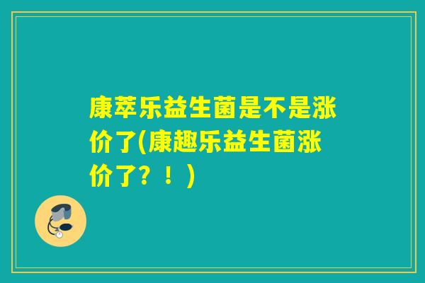 康萃乐益生菌是不是涨价了(康趣乐益生菌涨价了？！)