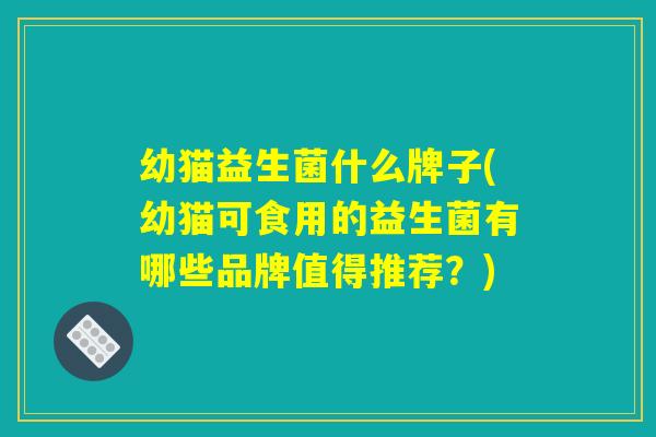 幼猫益生菌什么牌子(幼猫可食用的益生菌有哪些品牌值得推荐？)