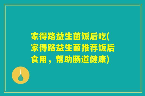 家得路益生菌饭后吃(家得路益生菌推荐饭后食用，帮助肠道健康)