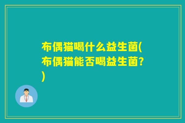 布偶猫喝什么益生菌(布偶猫能否喝益生菌？)