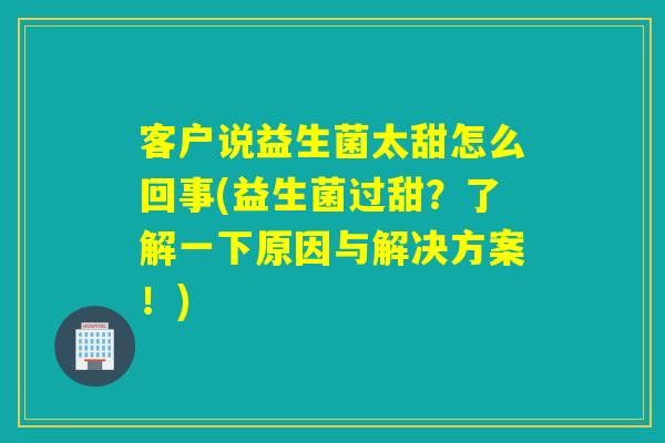 客户说益生菌太甜怎么回事(益生菌过甜？了解一下原因与解决方案！)