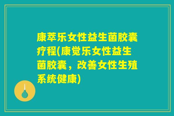 康萃乐女性益生菌胶囊疗程(康觉乐女性益生菌胶囊,改善女性生殖系统健康) 康萃乐女性益生菌胶囊疗程(康觉乐女性益生菌胶囊,改善女性生殖系统健康)