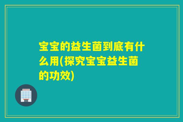 宝宝的益生菌到底有什么用(探究宝宝益生菌的功效) 宝宝的益生菌到底有什么用(探究宝宝益生菌的功效)