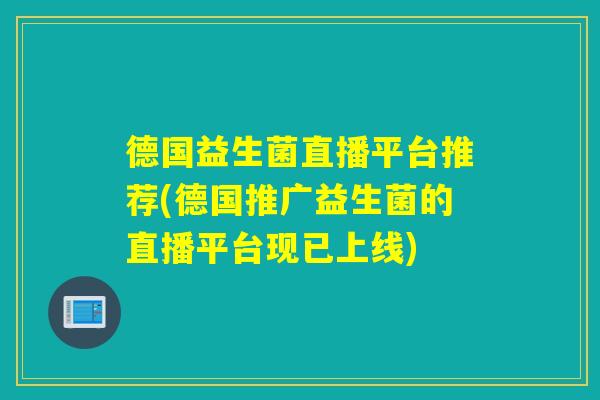 德国益生菌直播平台推荐(德国推广益生菌的直播平台现已上线) 德国益生菌直播平台推荐(德国推广益生菌的直播平台现已上线)