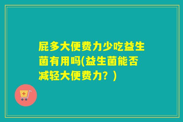 屁多大便费力少吃益生菌有用吗(益生菌能否减轻大便费力？)