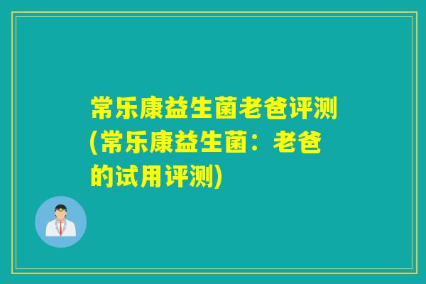 常乐康益生菌老爸评测(常乐康益生菌：老爸的试用评测)