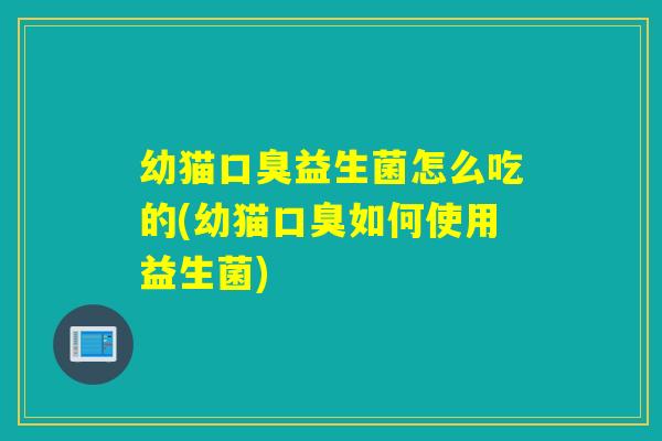 幼猫口臭益生菌怎么吃的(幼猫口臭如何使用益生菌)