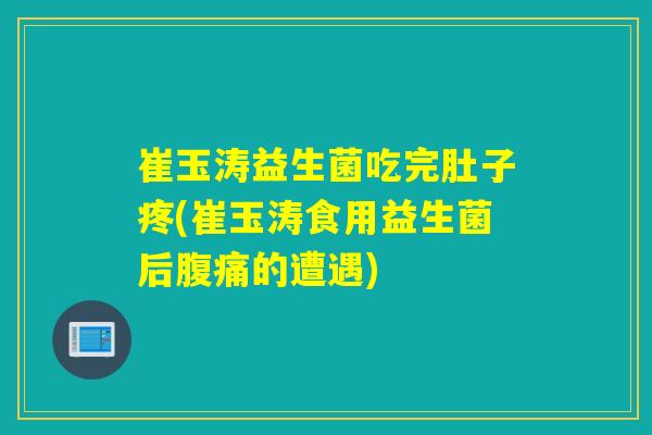 崔玉涛益生菌吃完肚子疼(崔玉涛食用益生菌后腹痛的遭遇)