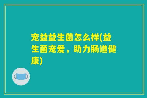 宠益益生菌怎么样(益生菌宠爱，助力肠道健康)