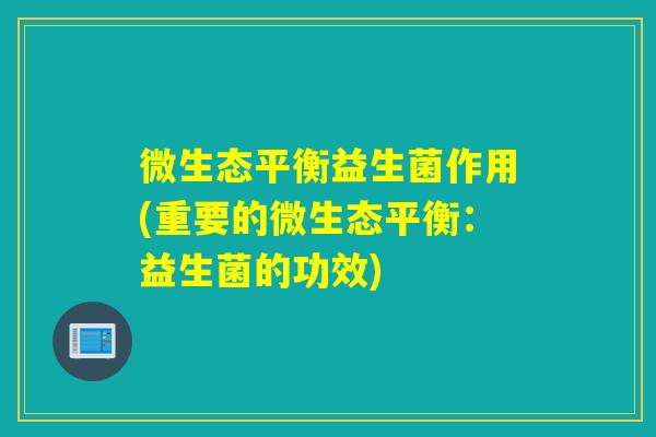 微生态平衡益生菌作用(重要的微生态平衡:益生菌的功效) 微生态平衡益生菌作用(重要的微生态平衡:益生菌的功效)