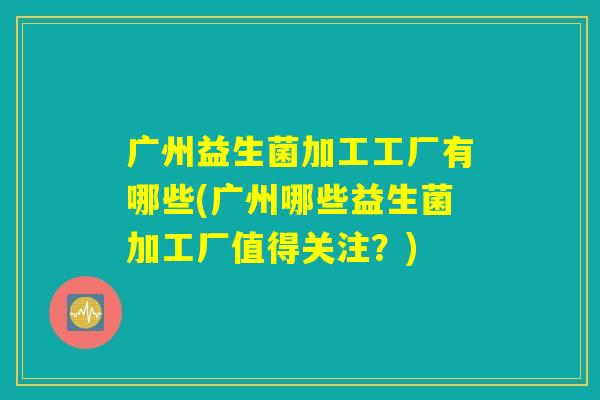 广州益生菌加工工厂有哪些(广州哪些益生菌加工厂值得关注？)