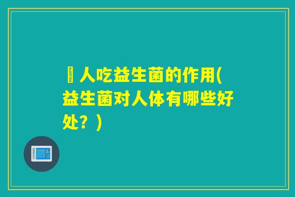 详细阅读:廋人吃益生菌的作用(益生菌对人体有哪些好处?) 廋人吃益生菌的作用(益生菌对人体有哪些好处?)