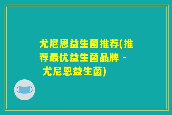 尤尼恩益生菌推荐(推荐最优益生菌品牌 - 尤尼恩益生菌)