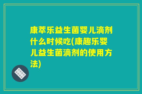 详细阅读:康萃乐益生菌婴儿滴剂什么时候吃(康趣乐婴儿益生菌滴剂的使用方法) 康萃乐益生菌婴儿滴剂什么时候吃(康趣乐婴儿益生菌滴剂的使用方法)
