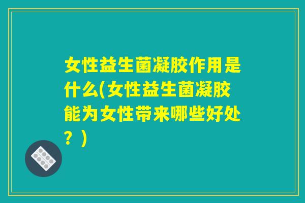 女性益生菌凝胶作用是什么(女性益生菌凝胶能为女性带来哪些好处？)