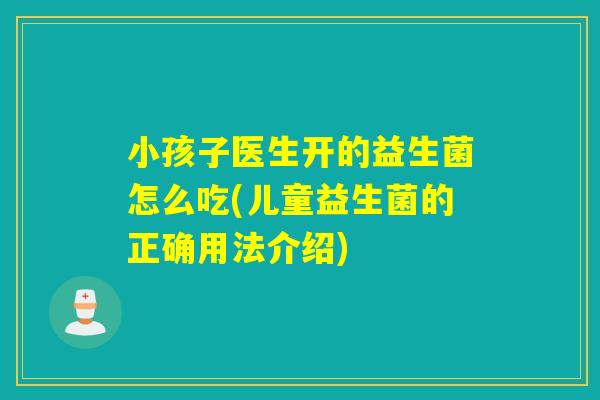 小孩子医生开的益生菌怎么吃(儿童益生菌的正确用法介绍)