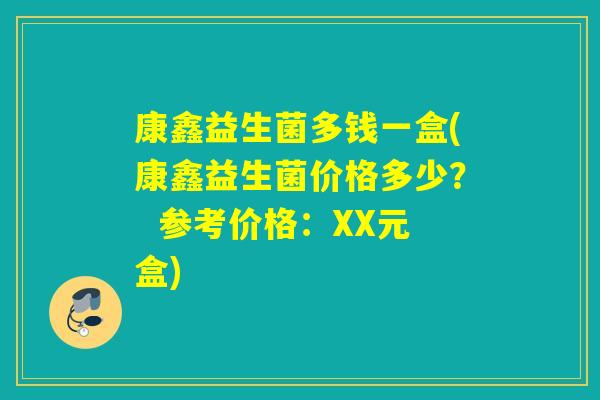 康鑫益生菌多钱一盒(康鑫益生菌价格多少？  参考价格：XX元盒)