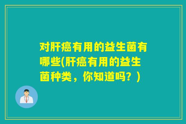 对肝癌有用的益生菌有哪些(肝癌有用的益生菌种类，你知道吗？)