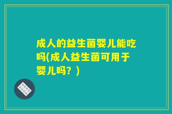 成人的益生菌婴儿能吃吗(成人益生菌可用于婴儿吗？)