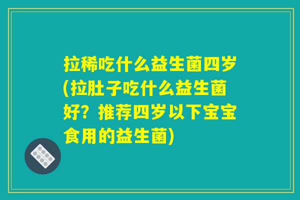 拉稀吃什么益生菌四岁(拉肚子吃什么益生菌好？推荐四岁以下宝宝食用的益生菌)