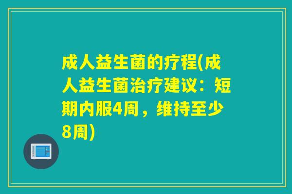 成人益生菌的疗程(成人益生菌治疗建议：短期内服4周，维持至少8周)