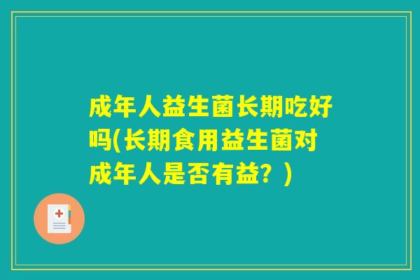 成年人益生菌长期吃好吗(长期食用益生菌对成年人是否有益？)