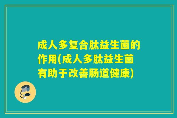 成人多复合肽益生菌的作用(成人多肽益生菌有助于改善肠道健康)