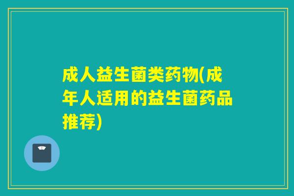 成人益生菌类药物(成年人适用的益生菌药品推荐)