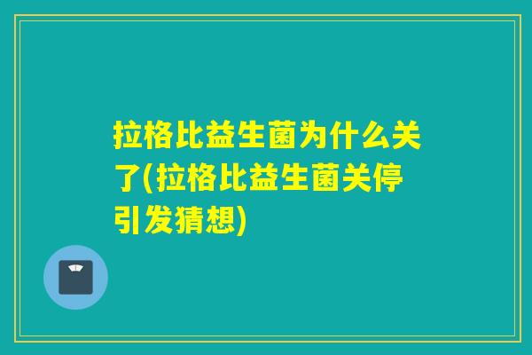 拉格比益生菌为什么关了(拉格比益生菌关停引发猜想)