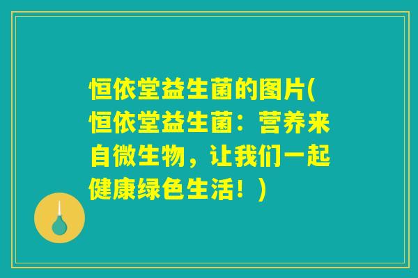 恒依堂益生菌的图片(恒依堂益生菌：营养来自微生物，让我们一起健康绿色生活！)