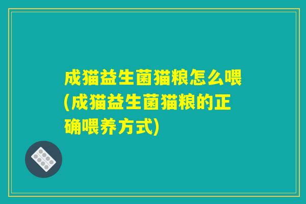 成猫益生菌猫粮怎么喂(成猫益生菌猫粮的正确喂养方式)