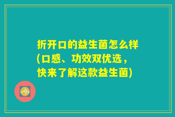 折开口的益生菌怎么样(口感、功效双优选，快来了解这款益生菌)