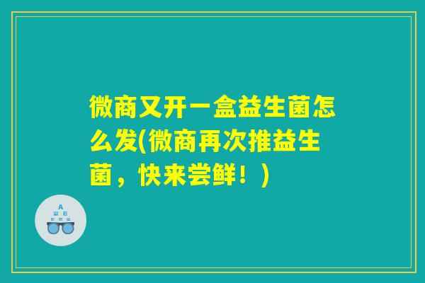微商又开一盒益生菌怎么发(微商再次推益生菌，快来尝鲜！)