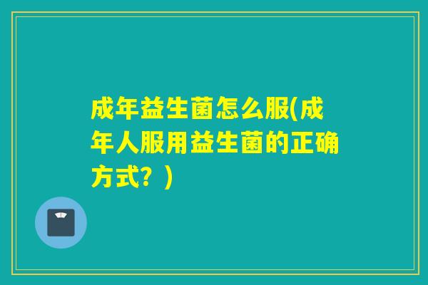 成年益生菌怎么服(成年人服用益生菌的正确方式？)