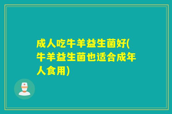 成人吃牛羊益生菌好(牛羊益生菌也适合成年人食用)