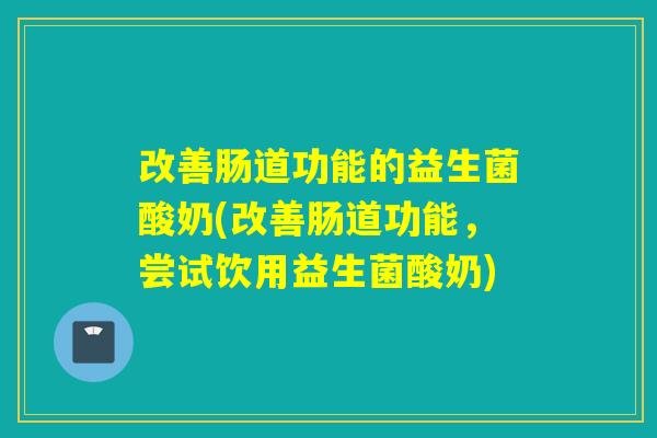 改善肠道功能的益生菌酸奶(改善肠道功能，尝试饮用益生菌酸奶)