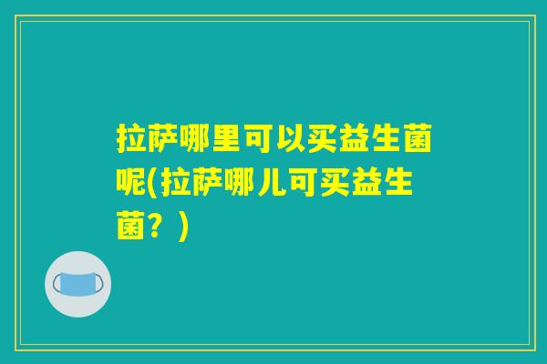 拉萨哪里可以买益生菌呢(拉萨哪儿可买益生菌？)