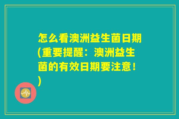 怎么看澳洲益生菌日期(重要提醒：澳洲益生菌的有效日期要注意！)