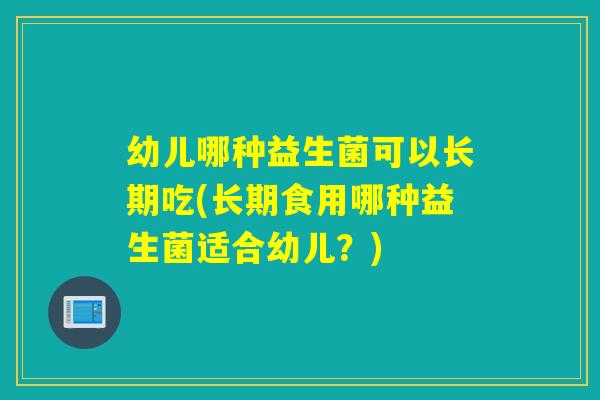 幼儿哪种益生菌可以长期吃(长期食用哪种益生菌适合幼儿？)