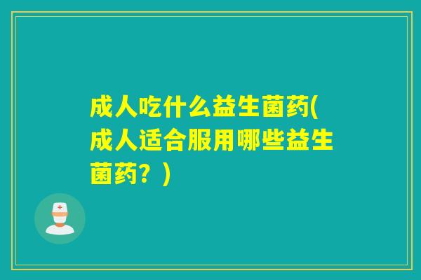 成人吃什么益生菌药(成人适合服用哪些益生菌药？)