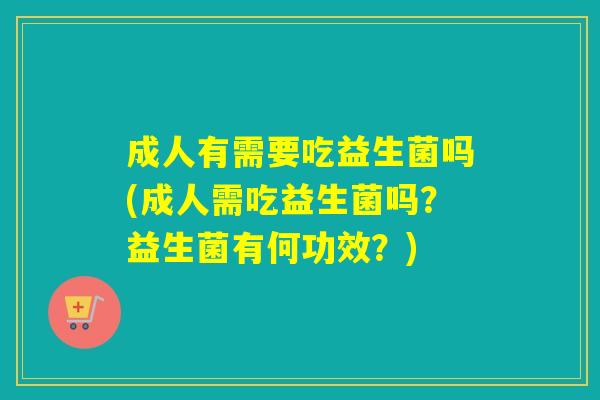 成人有需要吃益生菌吗(成人需吃益生菌吗?益生菌有何功效?) 成人有需要吃益生菌吗(成人需吃益生菌吗?益生菌有何功效?)