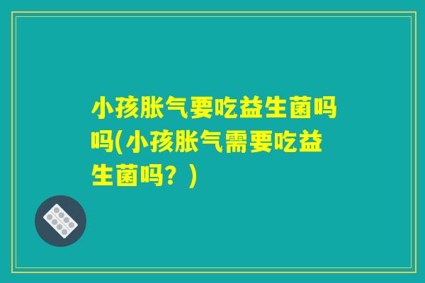 小孩胀气要吃益生菌吗吗(小孩胀气需要吃益生菌吗？)