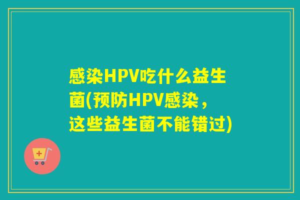 感染HPV吃什么益生菌(预防HPV感染，这些益生菌不能错过)