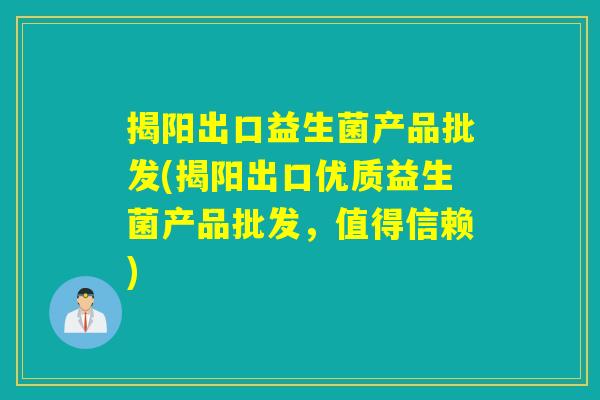 揭阳出口益生菌产品批发(揭阳出口优质益生菌产品批发，值得信赖)