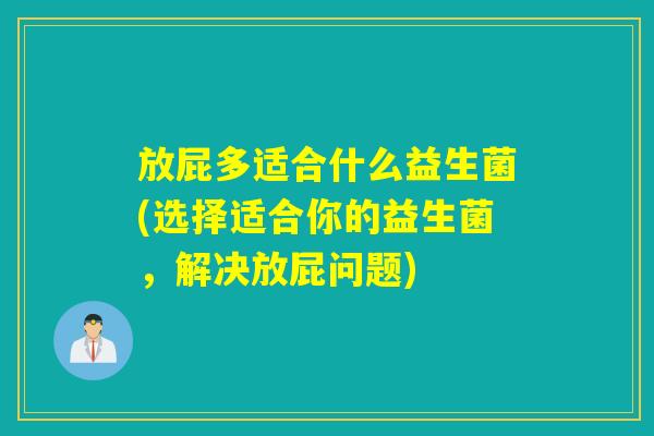 放屁多适合什么益生菌(选择适合你的益生菌，解决放屁问题)
