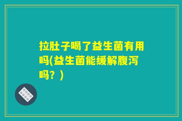 拉肚子喝了益生菌有用吗(益生菌能缓解吗?) 拉肚子喝了益生菌有用吗(益生菌能缓解吗?)